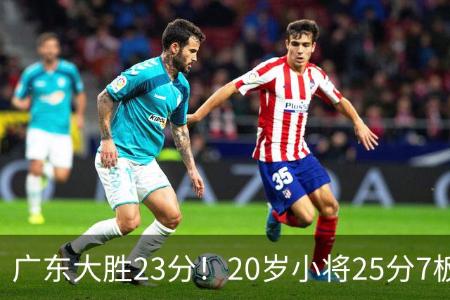 广东大胜23分！20岁小将25分7板3助，胡明轩快归队杜润旺张昊休养