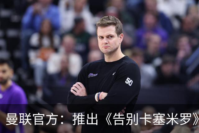 曼联官方：推出《告别卡塞米罗》纪录片，预计本周内上线